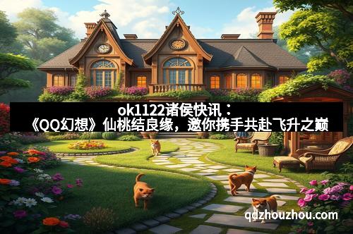 ok1122诸侯快讯：《QQ幻想》仙桃结良缘，邀你携手共赴飞升之巅